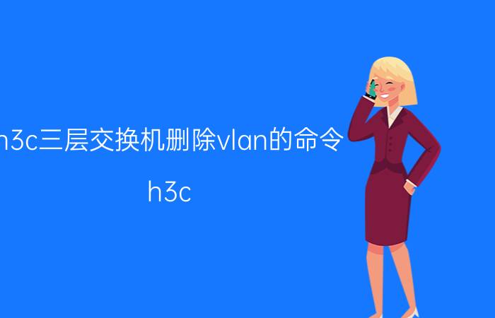 h3c三层交换机删除vlan的命令 h3c 6800交换机堆叠配置？